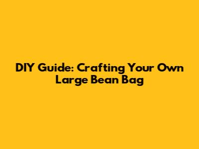 DIY Guide: Crafting Your Own Large Bean Bag