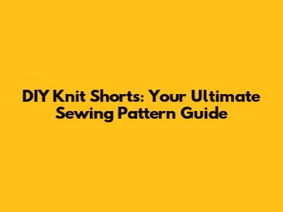 DIY Knit Shorts: Your Ultimate Sewing Pattern Guide