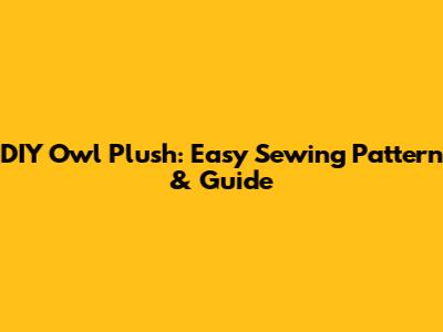 DIY Owl Plush: Easy Sewing Pattern & Guide
