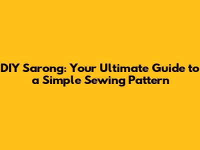 DIY Sarong: Your Ultimate Guide to a Simple Sewing Pattern