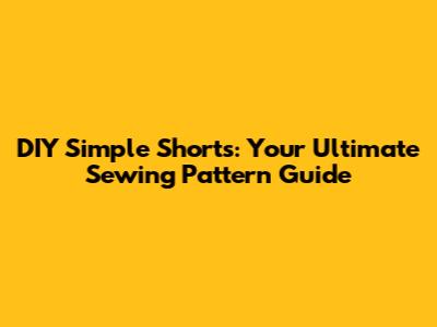 DIY Simple Shorts: Your Ultimate Sewing Pattern Guide