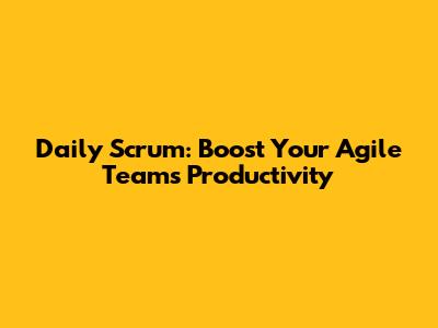 Daily Scrum: Boost Your Agile Team's Productivity