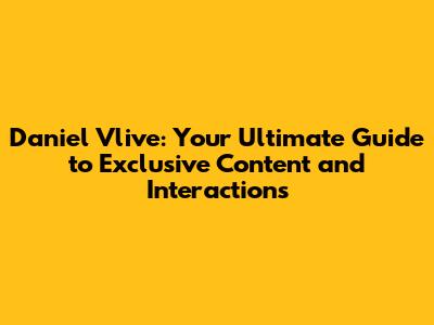 Daniel Vlive: Your Ultimate Guide to Exclusive Content and Interactions