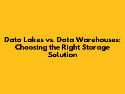 Data Lakes vs. Data Warehouses: Choosing the Right Storage Solution