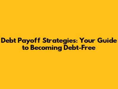 Debt Payoff Strategies: Your Guide to Becoming Debt-Free