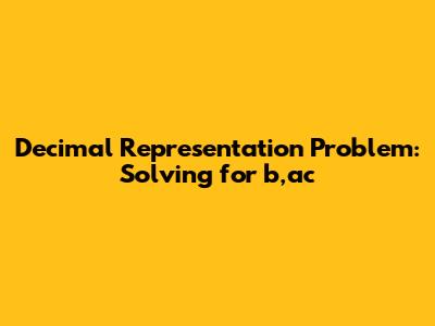 Decimal Representation Problem: Solving for b,ac