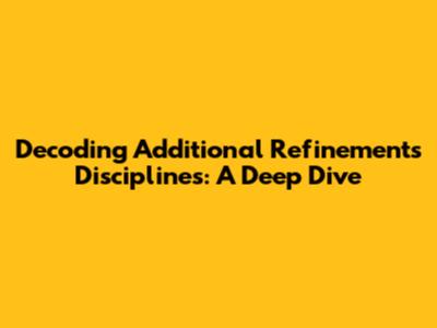 Decoding "Additional Refinements Disciplines": A Deep Dive