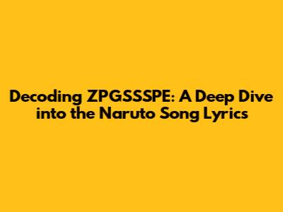 Decoding 'ZPGSSSPE': A Deep Dive into the Naruto Song Lyrics