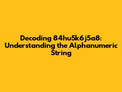Decoding 84hu5k6j5a8: Understanding the Alphanumeric String