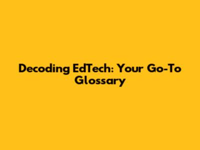 Decoding EdTech: Your Go-To Glossary