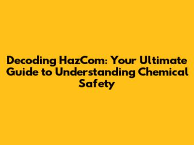 Decoding HazCom: Your Ultimate Guide to Understanding Chemical Safety