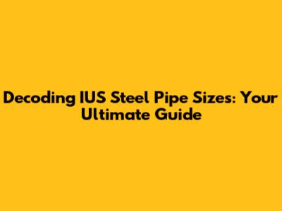 Decoding IUS Steel Pipe Sizes: Your Ultimate Guide