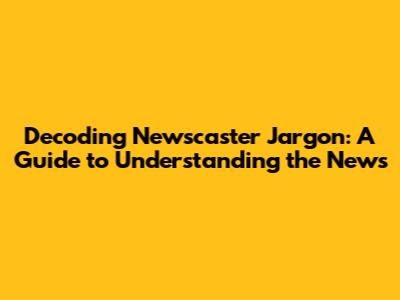 Decoding Newscaster Jargon: A Guide to Understanding the News