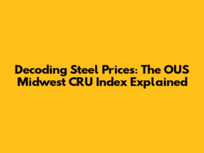 Decoding Steel Prices: The OUS Midwest CRU Index Explained