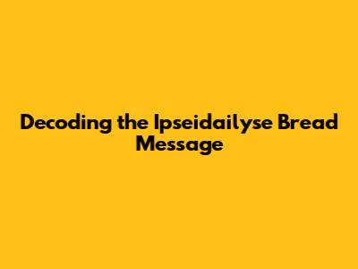 Decoding the Ipseidailyse Bread Message