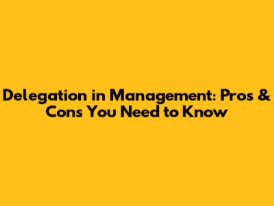 Delegation in Management: Pros & Cons You Need to Know