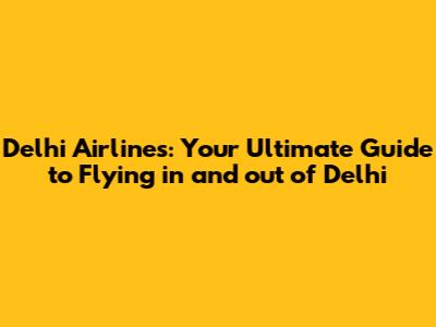 Delhi Airlines: Your Ultimate Guide to Flying in and out of Delhi