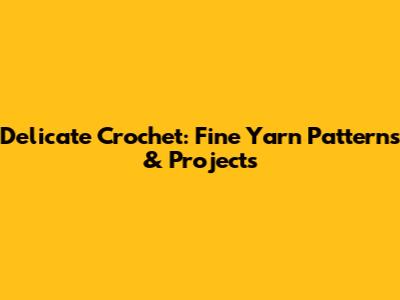 Delicate Crochet: Fine Yarn Patterns & Projects