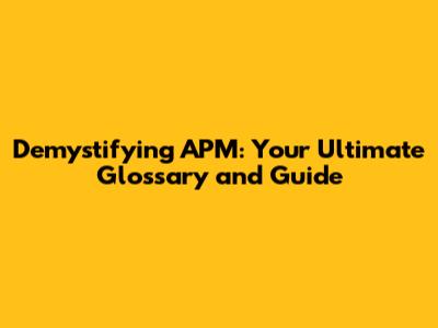 Demystifying APM: Your Ultimate Glossary and Guide