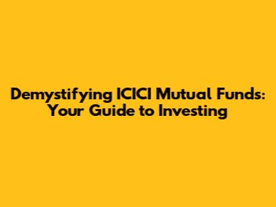 Demystifying ICICI Mutual Funds: Your Guide to Investing