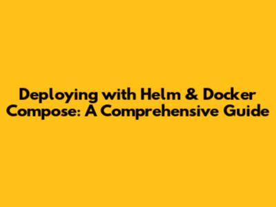 Deploying with Helm & Docker Compose: A Comprehensive Guide