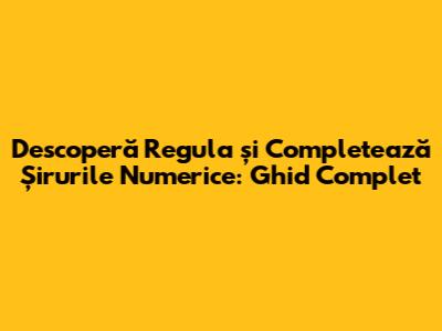 Descoperă Regula și Completează Șirurile Numerice: Ghid Complet