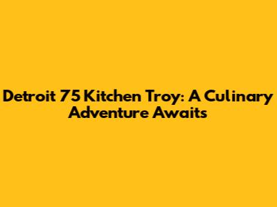 Detroit 75 Kitchen Troy: A Culinary Adventure Awaits