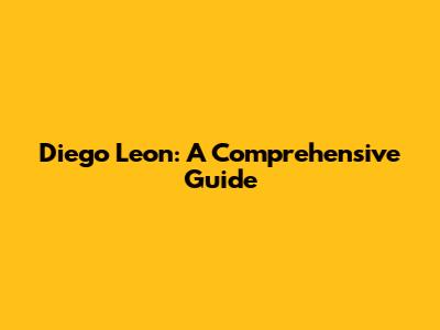 Diego Leon: A Comprehensive Guide