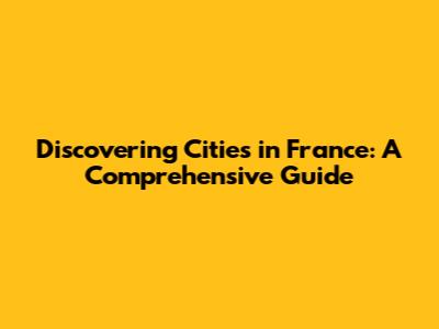 Discovering Cities in France: A Comprehensive Guide