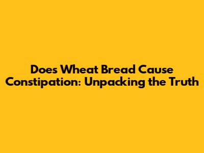 Does Wheat Bread Cause Constipation: Unpacking the Truth
