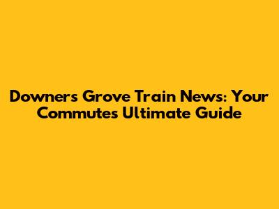 Downers Grove Train News: Your Commute's Ultimate Guide