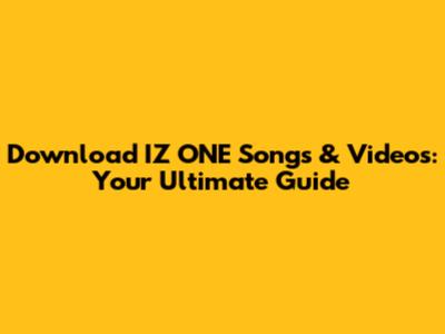 Download IZ*ONE Songs & Videos: Your Ultimate Guide
