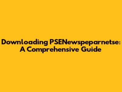 Downloading PSENewspeparnetse: A Comprehensive Guide