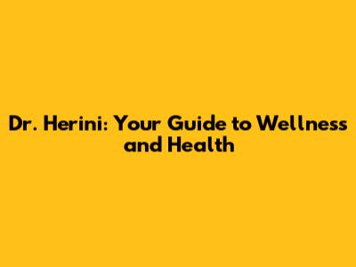 Dr. Herini: Your Guide to Wellness and Health