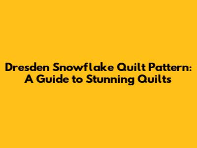 Dresden Snowflake Quilt Pattern: A Guide to Stunning Quilts