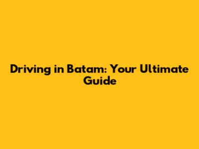 Driving in Batam: Your Ultimate Guide