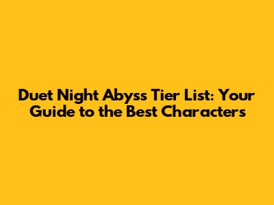 Duet Night Abyss Tier List: Your Guide to the Best Characters