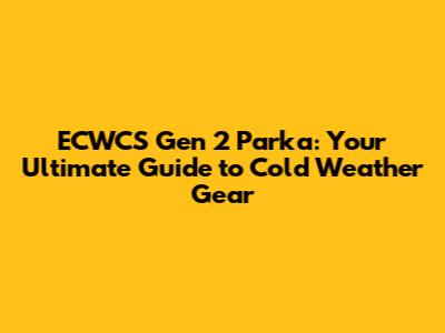 ECWCS Gen 2 Parka: Your Ultimate Guide to Cold Weather Gear