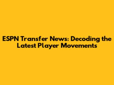 ESPN Transfer News: Decoding the Latest Player Movements