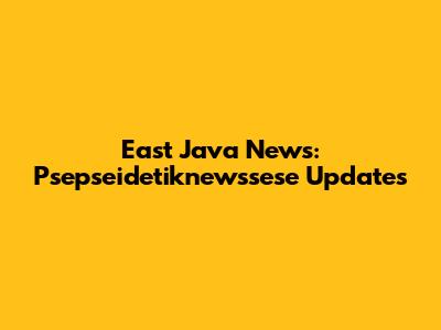East Java News: Psepseidetiknewssese Updates