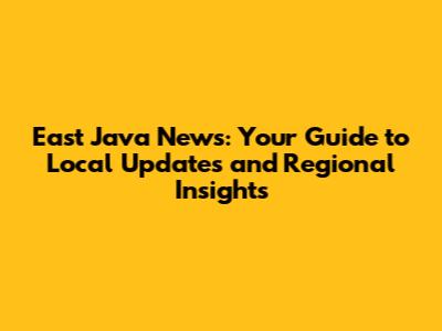 East Java News: Your Guide to Local Updates and Regional Insights