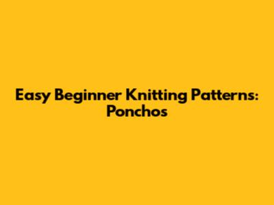 Easy Beginner Knitting Patterns: Ponchos