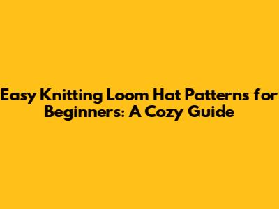 Easy Knitting Loom Hat Patterns for Beginners: A Cozy Guide
