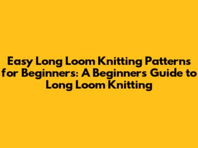 Easy Long Loom Knitting Patterns for Beginners: A Beginner's Guide to Long Loom Knitting
