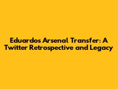 Eduardo's Arsenal Transfer: A Twitter Retrospective and Legacy