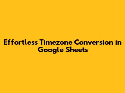Effortless Timezone Conversion in Google Sheets