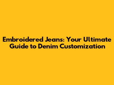 Embroidered Jeans: Your Ultimate Guide to Denim Customization