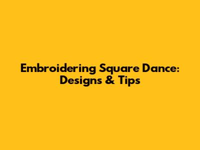 Embroidering Square Dance: Designs & Tips