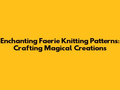 Enchanting Faerie Knitting Patterns: Crafting Magical Creations