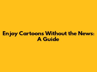 Enjoy Cartoons Without the News: A Guide